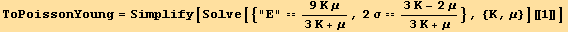 ToPoissonYoung = Simplify[Solve[{"E" == (9 K μ)/(3 K + μ), 2 σ == (3 K - 2 μ)/(3 K + μ)}, {K, μ}][[1]]]