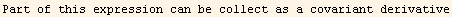 Part of this expression can be collect as a covariant derivative