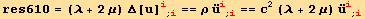 res610 = (λ + 2 μ) Δ[u] _i^i_ (; i) == ρ Overscript[u, ..] _i^i_ (; i) == c^2 (λ + 2 μ) Overscript[u, ..] _i^i_ (; i)